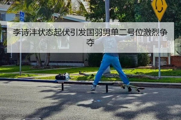 李诗沣状态起伏引发国羽男单二号位激烈争夺